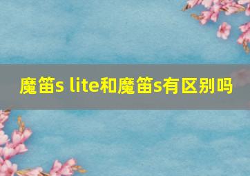 魔笛s lite和魔笛s有区别吗